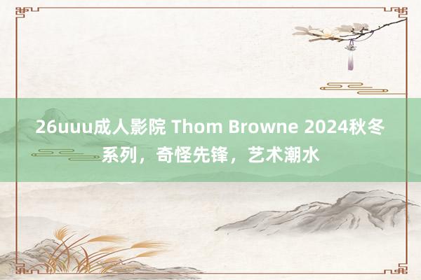 26uuu成人影院 Thom Browne 2024秋冬系列，奇怪先锋，艺术潮水