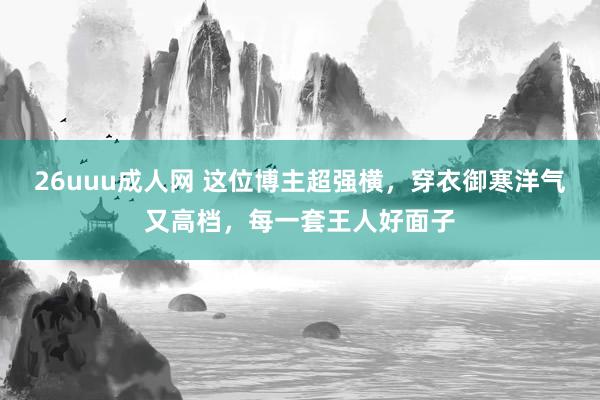 26uuu成人网 这位博主超强横，穿衣御寒洋气又高档，每一套王人好面子