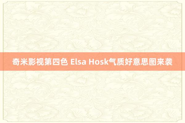 奇米影视第四色 Elsa Hosk气质好意思图来袭