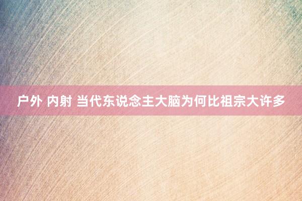 户外 内射 当代东说念主大脑为何比祖宗大许多