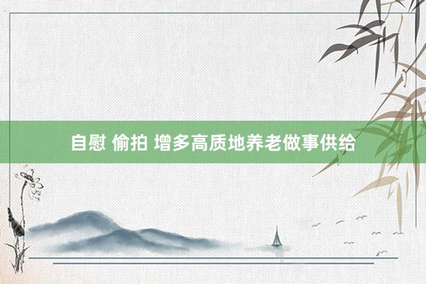 自慰 偷拍 增多高质地养老做事供给