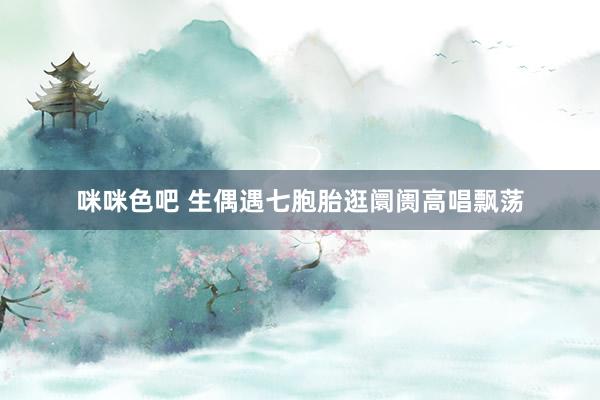 咪咪色吧 生偶遇七胞胎逛阛阓高唱飘荡