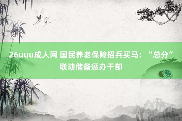 26uuu成人网 国民养老保障招兵买马：“总分”联动储备惩办干部