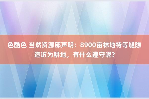 色酷色 当然资源部声明：8900亩林地特等缝隙造访为耕地，有什么遵守呢？