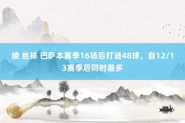 绫 丝袜 巴萨本赛季16场后打进48球，自12/13赛季后同时最多
