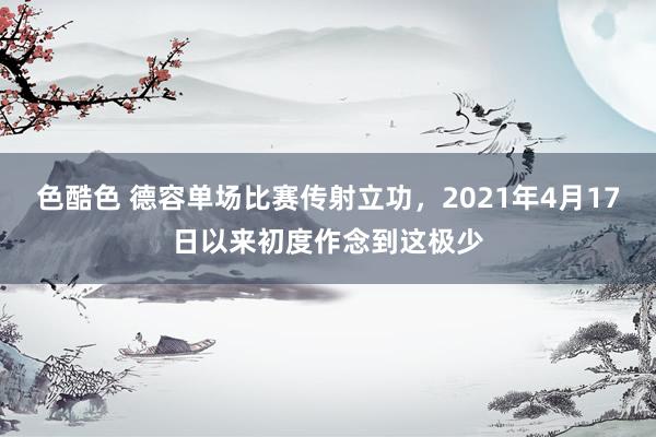 色酷色 德容单场比赛传射立功，2021年4月17日以来初度作念到这极少