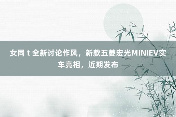 女同 t 全新讨论作风，新款五菱宏光MINIEV实车亮相，近期发布
