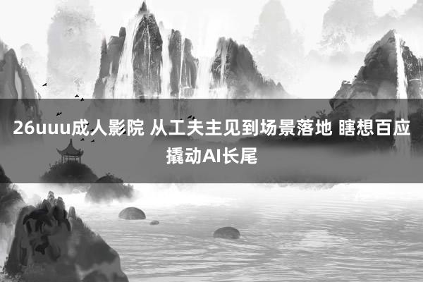 26uuu成人影院 从工夫主见到场景落地 瞎想百应撬动AI长尾