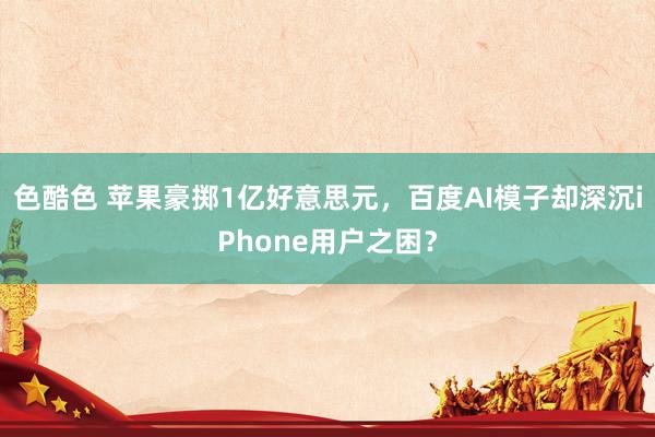 色酷色 苹果豪掷1亿好意思元，百度AI模子却深沉iPhone用户之困？