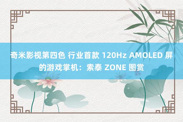 奇米影视第四色 行业首款 120Hz AMOLED 屏的游戏掌机：索泰 ZONE 图赏