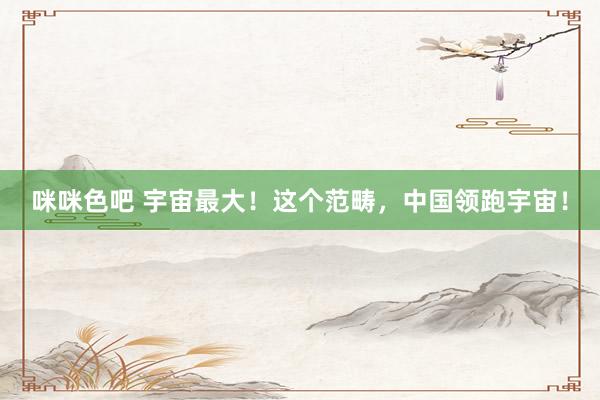 咪咪色吧 宇宙最大！这个范畴，中国领跑宇宙！