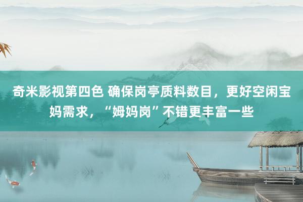 奇米影视第四色 确保岗亭质料数目，更好空闲宝妈需求，“姆妈岗”不错更丰富一些