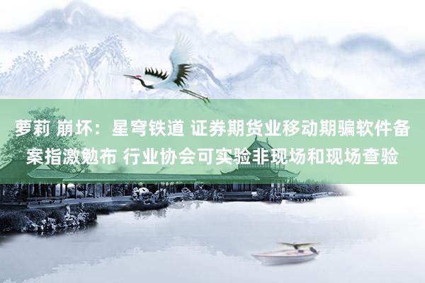 萝莉 崩坏：星穹铁道 证券期货业移动期骗软件备案指激勉布 行业协会可实验非现场和现场查验