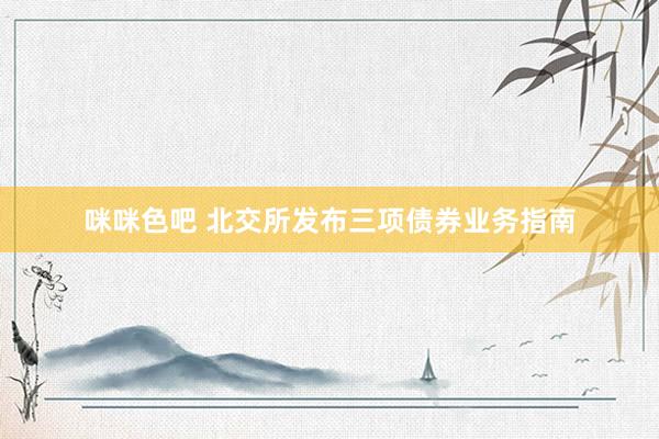 咪咪色吧 北交所发布三项债券业务指南