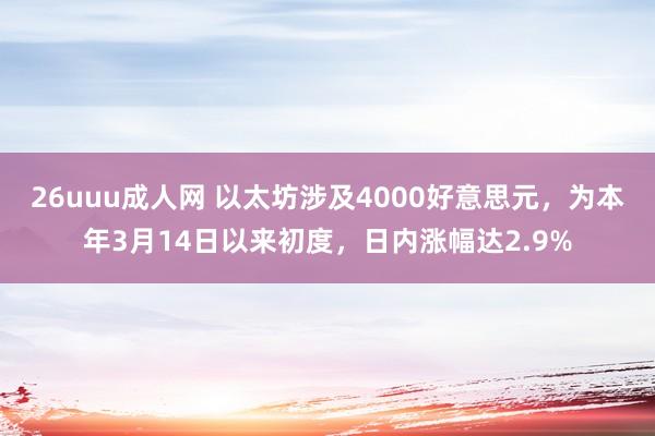 26uuu成人网 以太坊涉及4000好意思元，为本年3月14日以来初度，日内涨幅达2.9%