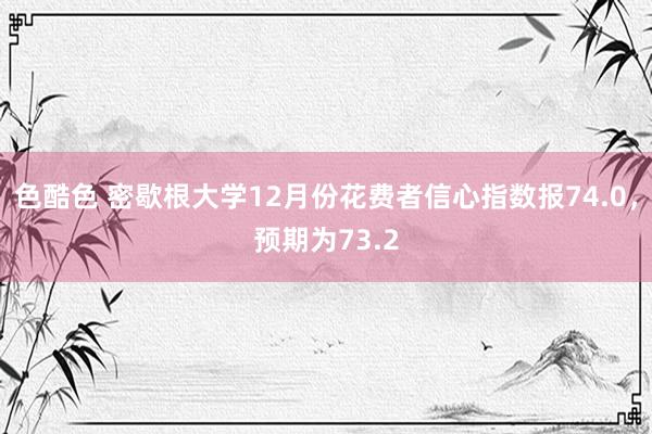 色酷色 密歇根大学12月份花费者信心指数报74.0，预期为73.2