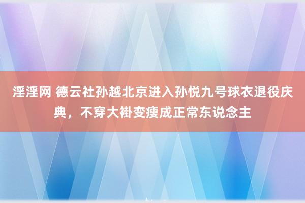 淫淫网 德云社孙越北京进入孙悦九号球衣退役庆典，不穿大褂变瘦成正常东说念主