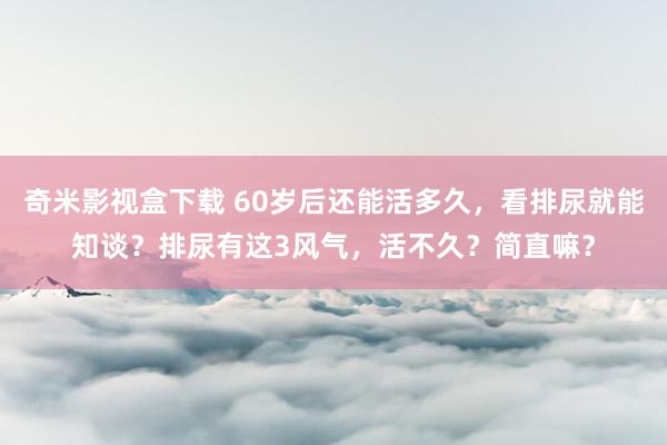 奇米影视盒下载 60岁后还能活多久，看排尿就能知谈？排尿有这3风气，活不久？简直嘛？