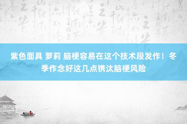 紫色面具 萝莉 脑梗容易在这个技术段发作！冬季作念好这几点镌汰脑梗风险