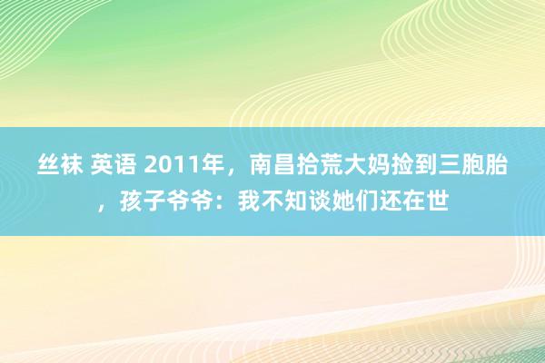 丝袜 英语 2011年，南昌拾荒大妈捡到三胞胎，孩子爷爷：我不知谈她们还在世