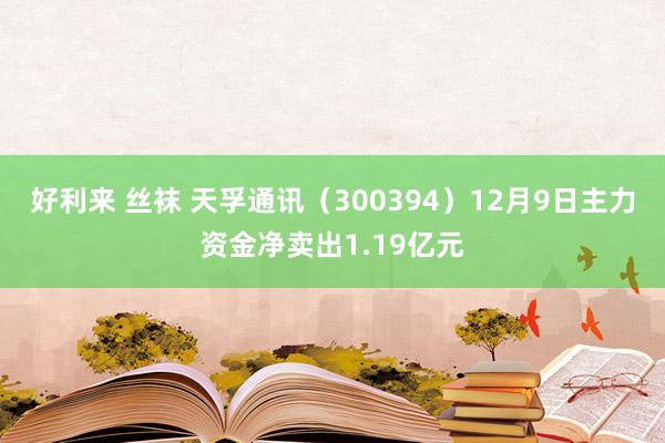 好利来 丝袜 天孚通讯（300394）12月9日主力资金净卖出1.19亿元