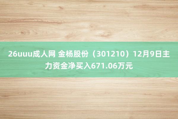 26uuu成人网 金杨股份（301210）12月9日主力资金净买入671.06万元
