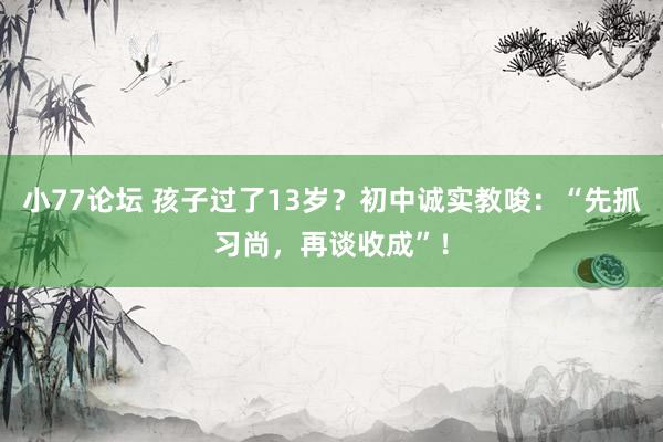 小77论坛 孩子过了13岁？初中诚实教唆：“先抓习尚，再谈收成”！