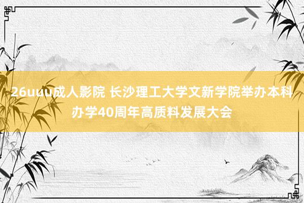 26uuu成人影院 长沙理工大学文新学院举办本科办学40周年高质料发展大会
