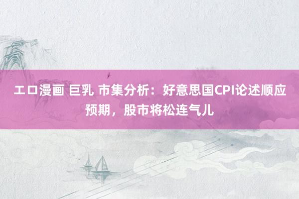 エロ漫画 巨乳 市集分析：好意思国CPI论述顺应预期，股市将松连气儿
