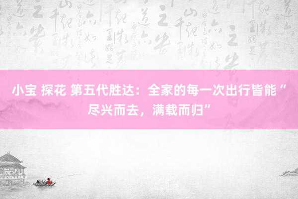 小宝 探花 第五代胜达：全家的每一次出行皆能“尽兴而去，满载而归”