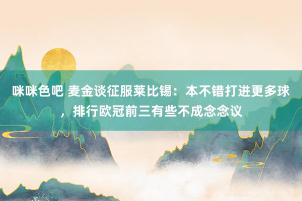 咪咪色吧 麦金谈征服莱比锡：本不错打进更多球，排行欧冠前三有些不成念念议