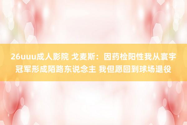 26uuu成人影院 戈麦斯：因药检阳性我从寰宇冠军形成陌路东说念主 我但愿回到球场退役