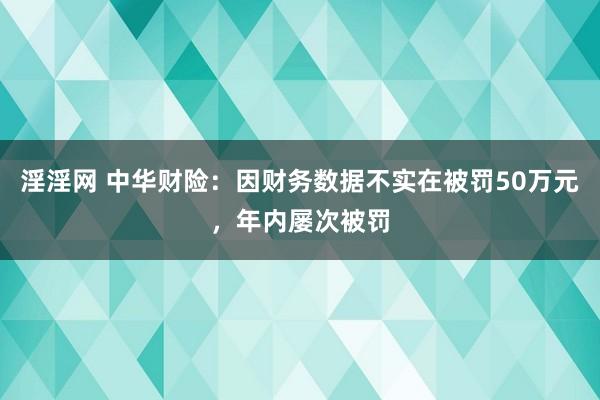 淫淫网 中华财险：因财务数据不实在被罚50万元，年内屡次被罚