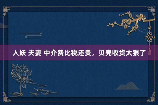 人妖 夫妻 中介费比税还贵，贝壳收货太狠了