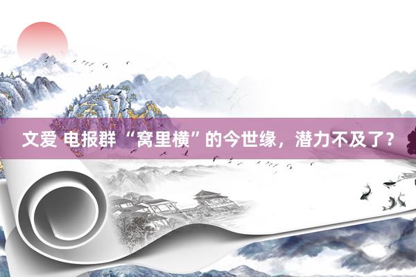 文爱 电报群 “窝里横”的今世缘，潜力不及了？