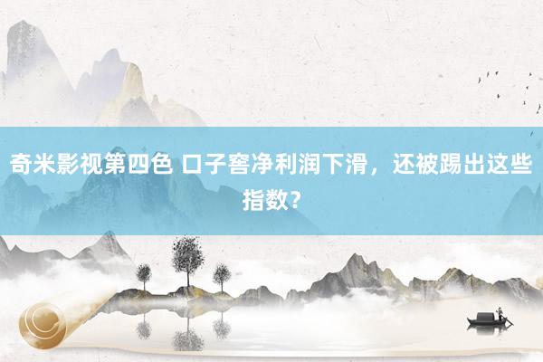 奇米影视第四色 口子窖净利润下滑，还被踢出这些指数？