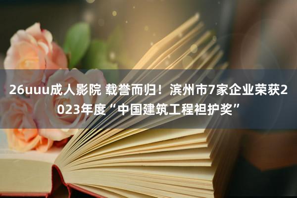 26uuu成人影院 载誉而归！滨州市7家企业荣获2023年度“中国建筑工程袒护奖”
