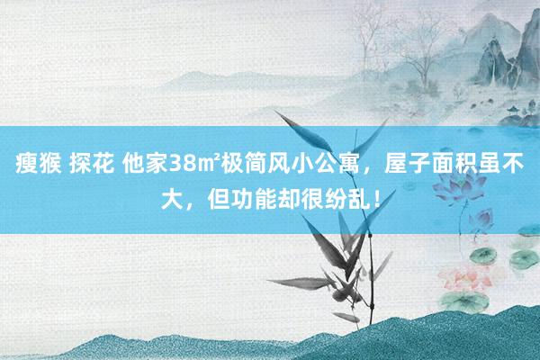 瘦猴 探花 他家38㎡极简风小公寓，屋子面积虽不大，但功能却很纷乱！