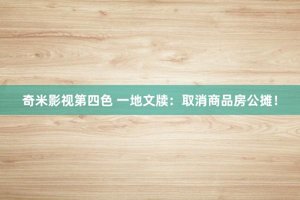 奇米影视第四色 一地文牍：取消商品房公摊！
