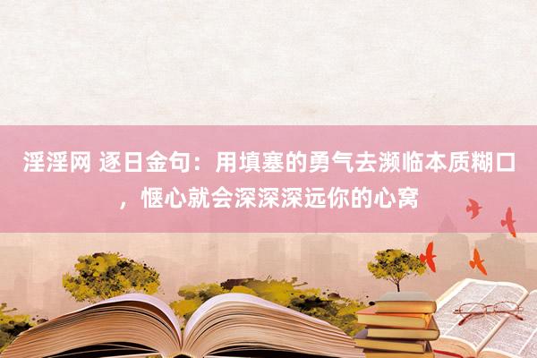 淫淫网 逐日金句:用填塞的勇气去濒临本质糊口,惬心就会深深深远你的心窝
