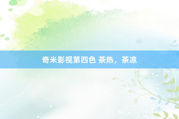 奇米影视第四色 茶热，茶凉