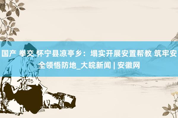 国产 拳交 怀宁县凉亭乡：塌实开展安置帮教 筑牢安全领悟防地_大皖新闻 | 安徽网