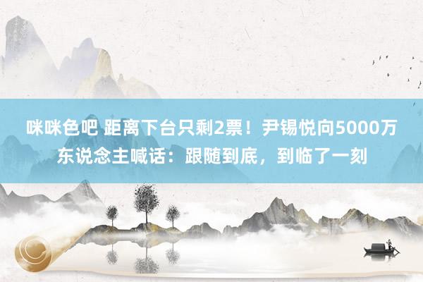 咪咪色吧 距离下台只剩2票！尹锡悦向5000万东说念主喊话：跟随到底，到临了一刻