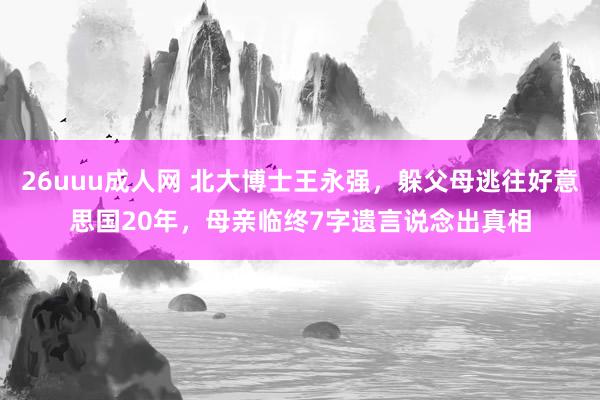 26uuu成人网 北大博士王永强，躲父母逃往好意思国20年，母亲临终7字遗言说念出真相