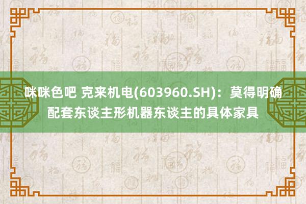 咪咪色吧 克来机电(603960.SH)：莫得明确配套东谈主形机器东谈主的具体家具