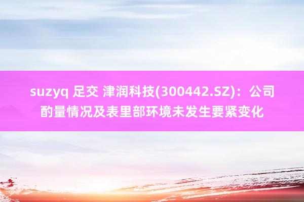suzyq 足交 津润科技(300442.SZ)：公司酌量情况及表里部环境未发生要紧变化