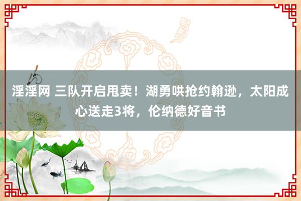 淫淫网 三队开启甩卖！湖勇哄抢约翰逊，太阳成心送走3将，伦纳德好音书
