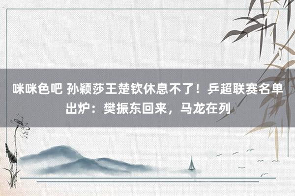 咪咪色吧 孙颖莎王楚钦休息不了！乒超联赛名单出炉：樊振东回来，马龙在列
