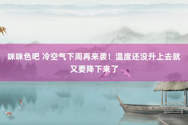 咪咪色吧 冷空气下周再来袭！温度还没升上去就又要降下来了