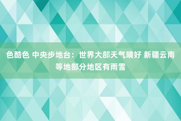色酷色 中央步地台：世界大部天气晴好 新疆云南等地部分地区有雨雪